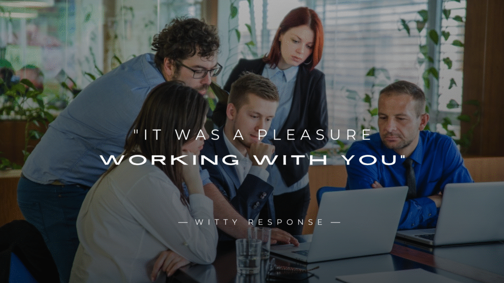 You’ve just wrapped up a project, an assignment, or a long collaboration, and someone sends you the message, “It was a pleasure working with you.” It’s a kind, polite, and often heartfelt way to bring closure to your shared experience. But now you’re left wondering: how do I respond in a way that’s not just a boring “You too” or “Thanks”?
Believe it or not, the way you respond can actually leave a lasting impression. Whether it’s a casual colleague, a senior manager, a client, or someone you volunteered with, crafting the right reply can show appreciation, professionalism, and even spark future opportunities.
This guide will walk you through how to respond to "It was a pleasure working with you" in various situations, from formal emails to friendly chats. We’ll look at different examples, breakdowns by tone, and even what to avoid. So if you’ve ever been stuck trying to find the right words, you’re in the right place.
250+ Responses to "It Was A Pleasure Working With You"
Gracious Thanks
Thank you so much, it was truly a pleasure on my end as well.
I really appreciate that working with you was a wonderful experience.
I’m grateful to have had the chance to work with someone like you.
Thank you, I feel the same way it’s been a great collaboration.
I’m honored thank you for being such a great partner in this.
Your kind words mean a lot thank you for everything.
Thanks so much, I genuinely enjoyed working together.
I sincerely appreciate that it was a pleasure from start to finish.
Thank you kindly, it’s been nothing but positive working with you.
Much appreciated your collaboration made a real difference.
Mutual Appreciation
The feeling is mutual thank you for your support and teamwork.
I couldn’t agree more it’s been a great journey with you.
Absolutely working with you has been a highlight.
Same here! I really valued the energy you brought to the team.
It’s been a mutually rewarding experience thank you.
I’ve really appreciated our collaboration thanks again.
Totally agree it’s been fantastic having you as a colleague.
Yes, I’ve truly enjoyed working alongside you.
It’s been a win-win thanks for being so easy to work with.
Likewise, you brought so much to the table thank you!
Professional Closure
Thank you for the professionalism and insight you brought to the work.
It’s been a productive and successful time thanks for being part of it.
I appreciate your dedication throughout the project.
Looking forward to hopefully working together again soon.
Thanks again our collaboration was efficient and effective.
It’s been a pleasure doing business with you.
I value the experience we’ve had together thank you.
This has been a great professional experience thanks.
Wishing you the best in your next projects well done!
Thank you for helping make this project a success.
Enthusiastic Praise
You were an absolute joy to work with thank you!
Seriously, you made this fun and exciting thank you so much.
I’ve been inspired by your enthusiasm throughout.
Your positivity was contagious what a great experience!
Thank YOU it wouldn’t have been the same without you.
You brought so much good energy to the work thank you!
Genuinely one of the most enjoyable collaborations I’ve had.
Loved every part of this thanks for making it great.
I’ll miss working with you you’re amazing to team up with.
You’ve set the bar high appreciate all your efforts!
Humble Gratitude
That really means a lot thank you so much.
I’ve learned a great deal from working with you thank you.
I feel lucky to have had this chance thanks again.
Truly grateful for this opportunity to collaborate.
I appreciate every bit of support you gave thank you.
Thanks I just tried to keep up with your standard!
I’ve grown a lot through this process thank you for being part of it.
Honestly, I learned more than I expected thank you.
You’ve been generous with your time and knowledge grateful for that.
Thanks for the experience it’s something I’ll carry forward.
Hopeful for the Future
I really hope we get to do this again sometime!
Looking forward to the day we get to work together again.
Fingers crossed our paths cross again soon.
Here’s to future projects together!
Let’s definitely keep the door open for more collaboration.
Hoping this is the start of more great things between us.
I’d love to team up again down the line.
Let’s stay in touch for the next opportunity.
You never know maybe round two is around the corner!
I’d welcome the chance to work with you again anytime.
Warm and Friendly
It’s been such a pleasure let’s not be strangers.
I’ve really enjoyed working with you keep in touch!
You made this feel less like work and more like teamwork.
So glad we got to know each other through this.
I’m genuinely going to miss our chats!
Let’s grab coffee sometime soon and catch up properly.
Stay awesome, and let’s talk soon.
Thanks for making this such a fun experience.
Hope to see you again sooner rather than later.
Always good vibes with you let’s not lose touch.
Short and Sweet
Thanks, same here!
Really appreciated it.
It definitely was thank you!
Felt the same way.
Thanks loved working with you.
Likewise, truly.
All good things thanks!
It sure was, thanks.
Totally agree cheers!
Couldn’t agree more.
Cheerful Sign-Off
So long for now this was a blast!
Wishing you nothing but success!
Stay in touch and stay awesome!
All the best until next time!
It’s been great cheers to what’s next!
Signing off with gratitude thank you!
Take care, and keep crushing it.
This was fun see you around!
Onward and upward thanks again!
You’re amazing catch you later!
Confident and Professional
Thank you, I’m proud of what we accomplished together.
Likewise, we made a strong team.
It’s been a highly productive collaboration well done to both of us.
I appreciated your professionalism throughout.
Thanks, it’s been a successful partnership.
You brought your best, and I made sure to match it great working with you.
Our combined efforts delivered real results.
I value the efficiency and respect we maintained during this project.
You helped push the standard higher thank you.
Let’s continue to build on this great working relationship.
Humorous
And here I was worried you’d ghost me after the deadline!
It was and we didn’t even run out of coffee, so that’s a win.
Thanks! I promise I only hit “reply all” by accident twice.
Couldn’t have done it without our shared sarcasm and spreadsheets.
Same here can we add “fun” to the project scope next time?
We survived deadlines, scope creep, and Zoom fatigue not bad!
A pleasure and only mildly chaotic perfect combo.
You kept things fun, and I just tried to keep up.
If working with you was a meme, it’d be the good kind.
Can’t wait to read your bestselling novel about this project.
Emotionally Warm
I’m genuinely thankful we got to work together.
Your kindness and support meant a lot to me.
This was more than just work it was a really meaningful connection.
I’ll truly miss collaborating with you.
You brought a human touch to everything we did.
I always felt seen and heard working with you thank you.
You made work feel like a safe and positive space.
This team wouldn’t have felt like family without you.
You really made an impact on me I’ll remember that.
It’s rare to find work that feels this genuine thank you.
Modest Response
I was just glad to be part of the team thank you.
Honestly, I learned a lot just by observing how you worked.
Thanks, I was just doing my part.
Appreciate that I had great people around me.
That means a lot coming from you thanks again.
It was easy to give my best with a team like this.
I felt lucky to contribute where I could.
I still feel like I was learning every day thank you.
Thanks your example helped me step up.
I was happy to support however I could.
Leadership Style
Thank you your contributions made a huge difference.
You really stepped up when it mattered, and I appreciated that.
I couldn’t have asked for a more dependable collaborator.
I’ve seen your growth during this, and it’s been impressive.
You helped set the tone for excellence thank you.
Our results speak for themselves, and you were a big part of that.
You made my job easier by bringing your A-game.
I’ve genuinely enjoyed watching your strengths shine.
I appreciated your initiative and follow-through.
You helped elevate the whole team thank you for that.
Reflective
I’ve grown a lot during this project thank you for being part of that.
Looking back, I really appreciate the trust and space we gave each other.
This experience has taught me more than I expected.
I learned something from you every step of the way.
I’ll carry this project with me it meant something.
Thank you this work helped me clarify a lot about where I want to go.
Our collaboration pushed me out of my comfort zone, in the best way.
I’ll reflect on this experience for a long time.
We didn’t just get the job done we did it with purpose.
You made an impact that went beyond deliverables thank you.
Encouraging
You’re going places keep doing what you’re doing.
I hope you know how much you brought to the table.
Keep believing in your talent you’re just getting started.
You’ve got real potential, and it showed in this work.
Thanks again and keep up the amazing energy.
You were a bright spot in this whole process.
Don’t underestimate what you’ve accomplished here.
You’ve got what it takes and then some.
Thanks for your dedication you should feel proud.
Keep shining it was a privilege to work alongside you.
Curious Follow-Up
Thanks! What’s next for you after this?
I’ve really enjoyed working together where are you headed next?
Hope your next project is as exciting as this one what’s it about?
Are you staying on the same team or moving on?
I’d love to hear what you’re diving into next.
What’s coming up for you after this wraps?
If you’ve got something new lined up, I’d love to hear about it.
Any fun plans after this? Work or otherwise?
Are you working with a new team next or sticking around?
Would love to know where you’re off to next stay in touch!
Lightly Playful
Pleasure working with you even if you did beat me to inbox zero every time.
You made it fun even when the coffee ran out.
Appreciate you, even if you always had the better Zoom background.
Working with you felt more like a group project I actually liked.
Let’s call this a rare case of “fun and functional” work.
You brought the brains I just brought snacks.
This job was tough, but you made it way more bearable.
I’ll miss our random side chats more than the actual tasks.
We made spreadsheets feel cool that’s talent.
Who knew teamwork could actually be fun?
Relationship-Focused
This felt like more than just a working relationship thank you.
You’re someone I genuinely enjoyed getting to know.
Let’s not lose touch now that the project’s over.
You made this feel like a partnership, not just a task.
I appreciated our connection beyond the day-to-day work.
Working with you was both professional and personal in the best way.
Let’s definitely keep in contact I’d love to work together again.
I feel like we built something lasting here.
You’re someone I’d gladly collaborate with again anytime.
More than a colleague you’re a connection I want to keep.
Gratitude with Admiration
Thank you so much. Your professionalism and energy really inspired me.
The feeling is mutual. You set a high bar, and I learned a lot from you.
I admire the way you approach your work. It was an honor to collaborate with you.
Thanks for everything. You brought so much value to this process.
You made a lasting impression on me both professionally and personally.
I’ve genuinely looked up to you during this time. Thank you.
It was more than just work you set an example I won’t forget.
Working with you was a learning experience I truly appreciated.
You bring both talent and grace to everything you do thank you.
I’m grateful for the opportunity to collaborate with someone I respect so much.
Minimalist
Thanks so much.
Likewise.
Really appreciated that.
Same here, thank you.
It sure was.
Pleasure’s mine.
Thanks, enjoyed it.
Truly.
Grateful.
Couldn’t agree more.
Slightly Formal
It was truly a pleasure working alongside you as well.
I appreciate the opportunity to collaborate with you.
Thank you your professionalism did not go unnoticed.
I’ve valued our time working together.
This has been a rewarding experience thank you.
I look forward to the possibility of working with you again in the future.
Many thanks it’s been a pleasure.
I sincerely appreciated your support and collaboration.
It was an honor to be part of this effort with you.
Wishing you continued success in your next endeavors.
Relational Wrap-Up
It really was let’s stay in touch, okay?
I’ve enjoyed this so much. Don’t be a stranger.
I’m hoping this won’t be the last time we work together.
Let’s make sure to catch up again soon.
It’s been real let’s keep the connection going.
You’ve been great to work with. I’ll definitely be reaching out again.
I’m glad this project brought us together. Let’s stay in contact.
Let’s keep each other in the loop about what comes next.
This felt like the start of a great connection.
I’ll miss working together but I know we’ll reconnect again soon.
Goal-Oriented
Thanks, we really accomplished something great together.
The end result speaks for itself great teamwork.
We hit every milestone couldn’t have done it without you.
Thanks for staying focused and getting it done with me.
We made a real impact, and that’s what matters most.
It was all about the goal and we crushed it.
You helped turn a challenge into a success thank you.
We were on the same page from day one great job.
Thanks for helping make the vision a reality.
It was a pleasure achieving this with you.
Enthusiastic Goodbye
So awesome working with you let’s do it again soon!
What a ride! Thanks again, and take care.
Don’t be a stranger until next time!
You made this experience a blast thank you!
Here’s to the next chapter stay amazing.
Catch you on the next project I’ll be looking forward to it!
All the best ahead this was seriously great.
Signing off with a big thank you and even bigger smile.
Great working with you now go be awesome somewhere else!
Wishing you nothing but wins moving forward take care!
Understanding What the Phrase Really Means
Before you start crafting your response, it’s helpful to pause and consider what the phrase actually means. When someone says, “It was a pleasure working with you,” they’re not just being polite. They’re expressing appreciation. This phrase often means:
They enjoyed your attitude, communication, or personality
They appreciated your contributions to the project or task
They found the collaboration smooth, productive, and even enjoyable
They might want to work with you again in the future
It’s essentially a compliment. So if you’re wondering whether you need to respond at all, the answer is definitely yes. A good response shows that you also valued the time you worked together and that you’re grateful for the acknowledgment.
Why Your Response Matters
It’s tempting to reply with something quick and vague, like “Same here” or “Thanks.” While those responses aren’t wrong, they don’t stand out. A thoughtful reply, on the other hand, does a few important things.
It reflects your professionalism. People remember how you make them feel, especially in your final interaction.
It keeps doors open. A kind response can lead to referrals, recommendations, or future collaborations.
It builds your personal brand. Your communication style says a lot about who you are. A graceful response reinforces that you’re respectful, appreciative, and thoughtful.
It also helps you form deeper professional connections, especially if you personalize your message a little.
Different Contexts You Might Hear This Phrase In
This phrase comes up in all kinds of situations. Understanding the context can help you tailor your reply.
Workplace or Corporate Settings
Maybe you’re finishing a team project or someone is leaving the company. In these situations, a more formal or semi-formal tone is usually best. It shows you’re serious and respectful of the relationship, even if it was brief.
Client Projects or Freelance Work
Freelancers and consultants often hear this at the end of a successful project. A strong reply here isn’t just polite, it’s strategic. It can lead to repeat business, glowing testimonials, or word-of-mouth referrals.
Internships, Volunteer Roles, or Student Assignments
Even if the work wasn’t paid or full-time, saying goodbye well matters. If a supervisor or team member says this to you, it means they noticed your contributions. Responding well could help you secure references or future gigs.
Casual Collaborations or Peer Work
This might be from someone you worked closely with but weren’t necessarily in a professional setting. Think group assignments, side projects, or events. Here, a casual but warm tone is usually appropriate.
How to Choose the Right Response
There’s no one-size-fits-all reply. The best response depends on a few things.
Consider the Tone
Was the message formal, casual, or playful? Try to mirror the tone. If someone sends a polished, professional email, reply with similar energy. If it’s a quick Slack message or a verbal comment, keep it short and conversational.
Think About the Relationship
Are you responding to a colleague, a manager, or a client? Do you want to work with them again? Tailor your message to reflect the relationship and your goals moving forward.
Match the Energy
If they put effort into their message, it’s a good idea to reciprocate. Don’t reply with a two-word sentence to a heartfelt paragraph.
Add a Personal Touch
Mentioning something specific from the project, even briefly, adds sincerity. It could be a shared challenge, a successful moment, or something you learned from them.
Professional Responses You Can Use
When you’re replying to a manager, coworker, client, or professional peer, here are some polished responses that still sound human and warm.
Thank you. It was truly a pleasure working with you as well. I really appreciated your insight and collaboration throughout the project.
Likewise. Your expertise and positive attitude made the experience enjoyable and productive.
I really enjoyed our time working together. I learned a lot and appreciated your support along the way.
The pleasure was all mine. Thank you for your professionalism and great communication.
It was a great experience working with you. Looking forward to the possibility of teaming up again in the future.
Thank you for making the project run so smoothly. I couldn’t have asked for a better collaborator.
I feel the same way. Your leadership made a big difference, and I learned so much from this collaboration.
Thank you for the opportunity to be part of this project. It was truly a pleasure to contribute alongside you.
These can be adapted for emails, LinkedIn messages, or even in-person goodbyes.
Friendly or Casual Responses That Still Sound Great
In relaxed or creative environments, you don’t have to be overly formal. Here are some informal yet warm replies you can use.
Same here. You made things way more fun and efficient.
Totally agree. Great energy all around.
Thanks! I had a blast working with you. Let’s do it again sometime.
Right back at you. You were awesome to work with.
It really was. Thanks for being such a chill and helpful teammate.
Just tweak these to sound like your natural voice and you’re good to go.
Email and Text Etiquette for These Replies
Timing matters. If someone sends you a nice message and you wait a week to respond, it doesn’t exactly scream appreciation. Try to reply within 24 hours if it’s via email or messaging apps. For texts, even sooner is better.
Keep it short but thoughtful. You don’t need to write an essay. Just aim for one or two sincere, well-crafted sentences.
Avoid copying and pasting a generic reply. Even if it’s just a few words, make sure they sound like you.
How to Keep the Door Open for Future Work
If you’d like to work with this person again, let them know. It doesn’t have to be pushy or over-the-top. Just something simple like:
I’d love to collaborate again if the opportunity comes up
Let’s stay in touch
Feel free to reach out anytime
These soft invitations make it clear you’re open to future projects or partnerships.
Mistakes to Avoid When Responding
Being too short or impersonal. Just saying “Thanks” can come off as cold if their message was warm and thoughtful.
Sounding robotic. Don’t use stiff, corporate-speak unless it’s a very formal environment. You’re still allowed to sound human.
Forgetting to respond at all. If someone took the time to say something kind, always acknowledge it.
Using filler phrases without meaning. Don’t say “same to you” unless you truly mean it. Authenticity goes a long way.
Examples Tailored by Role
Manager Responding to an Employee
Thank you for your hard work. It was truly a pleasure working with you. Your consistency and professionalism stood out every step of the way.
Employee Responding to a Manager
Thanks so much. I learned a lot from you and really enjoyed contributing to the project. It was a great experience working with you.
Freelancer Responding to a Client
Thank you for the opportunity. It was a pleasure working with you, and I really appreciated your clear communication and vision. I’d be happy to work together again in the future.
Useful Templates You Can Tweak and Use
Formal Template
Thank you. It was a pleasure working with you as well. I truly appreciated your professionalism and support throughout the process. Looking forward to staying in touch.
Informal Template
Same here! You were great to work with. Let’s definitely keep in touch and collaborate again if the chance comes up.
Feel free to personalize these with names, specific moments, or jokes to make them your own.
Adding a Little Personality to Your Reply
Want to be remembered? Say something unique or personal.
I’ll never forget our brainstorming session when we came up with that idea in 10 minutes flat. That was a highlight.
You made even the busiest days more enjoyable with your energy and humor.
These little touches make your message more heartfelt and stick in people’s minds.
What to Do When You Can’t Respond Verbally or in Writing
Sometimes, you can’t always say it with words. In those cases, consider these subtle yet powerful non-verbal responses:
A genuine smile and eye contact
A handshake or thank-you card
A LinkedIn endorsement or message later
These actions still send a message of appreciation and respect, even without saying much.
Why Gratitude Is So Powerful
Gratitude is more than good manners. It’s emotional intelligence. It’s leadership. It creates stronger bonds between people and sets the tone for future opportunities.
When you take a moment to say, “Yes, the pleasure was mine too,” you’re showing that you don’t take people or their efforts for granted.
Conclusion
Whether you're wrapping up a project, transitioning to a new team, or simply ending a brief collaboration, knowing how to respond to "It was a pleasure working with you" can leave a lasting impression. These responses help you express appreciation, build goodwill, and maintain positive professional relationships. Looking for more thoughtful ways to end conversations? Check out our list of 250+ Best Responses to “Good Night” Text Messages to keep the connection going, even after work hours.
FAQS
Q. What if I didn’t actually enjoy working with the person?
You can still keep your response polite and professional. Try something like, “Thank you. I appreciated the opportunity to collaborate.” It’s respectful without being dishonest.
Q. Is it okay to reply with just ‘You too’?
While technically acceptable in casual settings, it’s often better to add a bit more substance, especially if the other person was more thoughtful in their message.
Q. How do I make my response more memorable?
Mention a specific moment you enjoyed, something you learned, or a compliment about their work or attitude. Personal details go a long way.
Q. Can I make my response funny?
Absolutely, if it suits the relationship. Humor can be a great way to leave a lasting impression, just keep it appropriate and light.
Q. What if I’m late in responding?
Better late than never. You can acknowledge the delay by saying, “Apologies for the late reply, but I wanted to thank you sincerely. It was truly a pleasure working with you.”