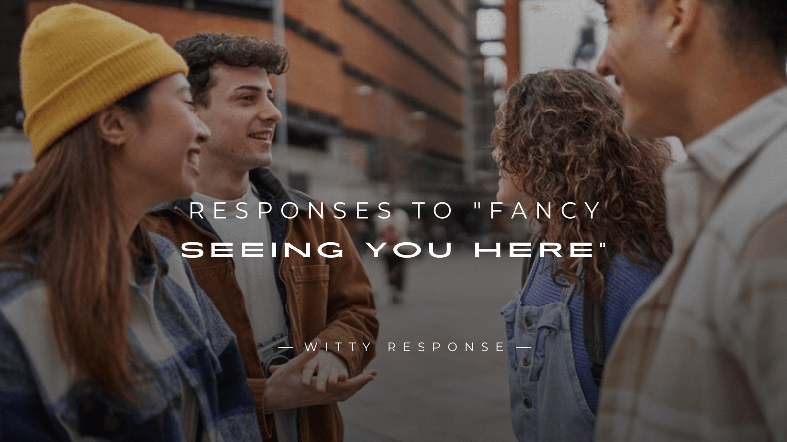 250+ Smart Responses To "Fancy Seeing You Here"