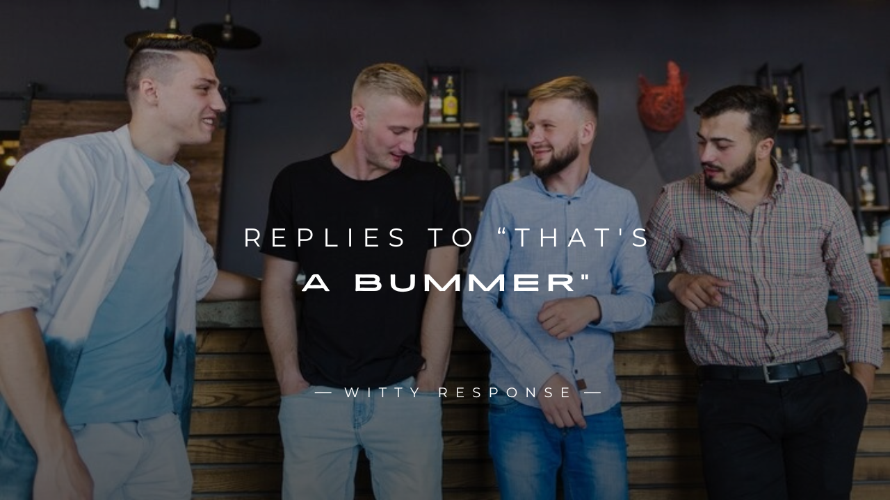 250+ Instant Replies To “That's A Bummer” Here's